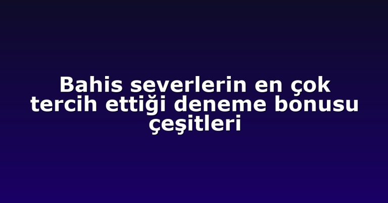 Bahis severlerin en çok tercih ettiği deneme bonusu çeşitleri