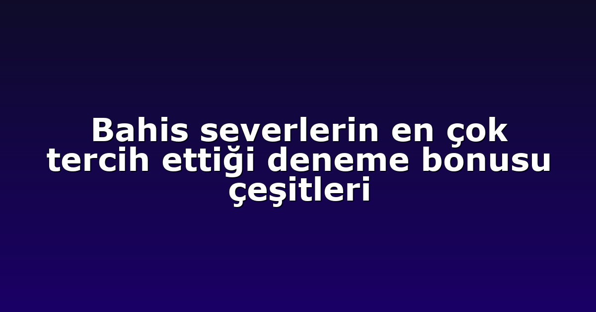 Bahis severlerin en çok tercih ettiği deneme bonusu çeşitleri