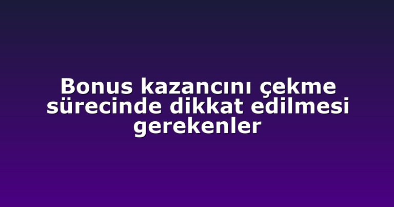 Bonus kazancını çekme sürecinde dikkat edilmesi gerekenler