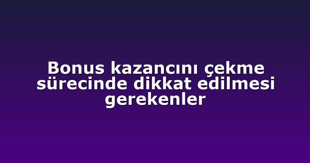 Bonus kazancını çekme sürecinde dikkat edilmesi gerekenler