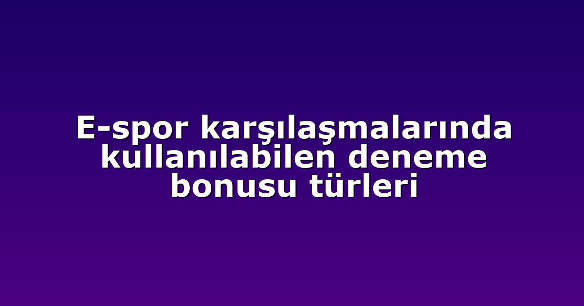 E-spor karşılaşmalarında kullanılabilen deneme bonusu türleri