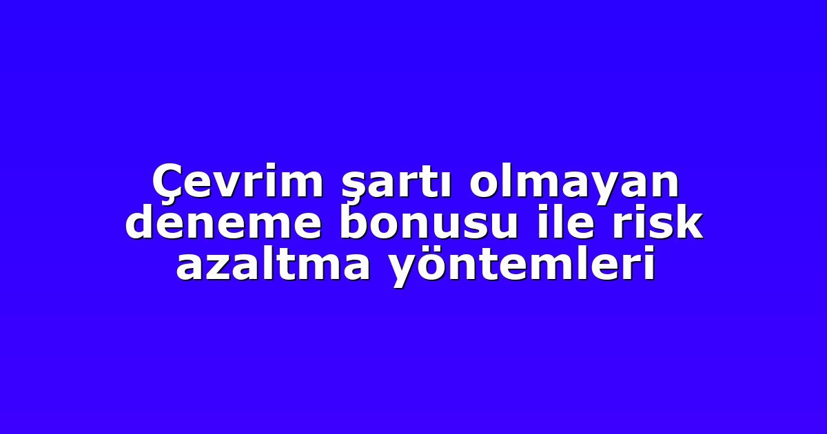 Çevrim şartı olmayan deneme bonusu ile risk azaltma yöntemleri