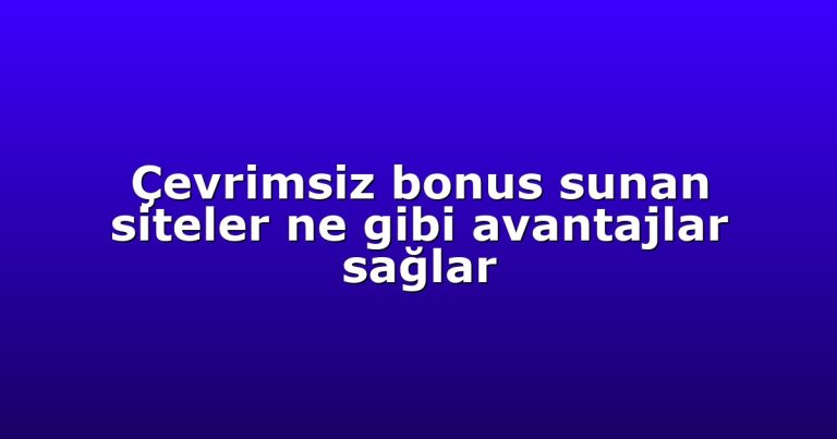 Çevrimsiz bonus sunan siteler ne gibi avantajlar sağlar