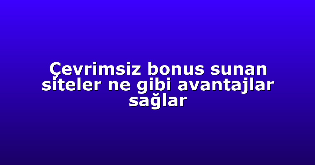 Çevrimsiz bonus sunan siteler ne gibi avantajlar sağlar