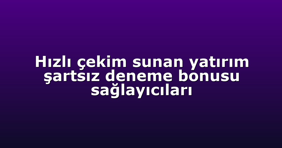 Hızlı çekim sunan yatırım şartsız deneme bonusu sağlayıcıları