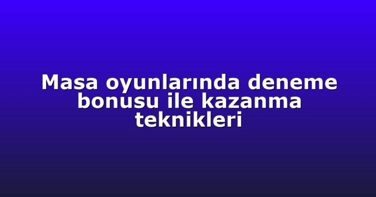 Masa oyunlarında deneme bonusu ile kazanma teknikleri