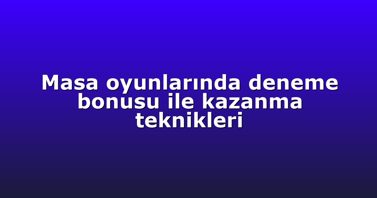 Masa oyunlarında deneme bonusu ile kazanma teknikleri