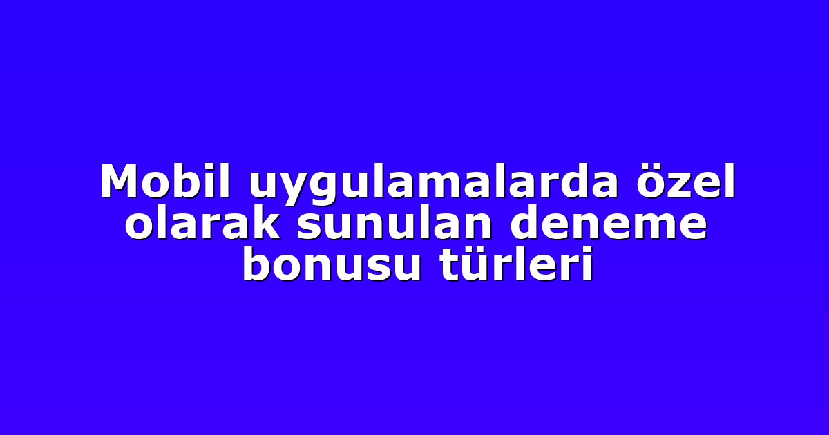 Mobil uygulamalarda özel olarak sunulan deneme bonusu türleri