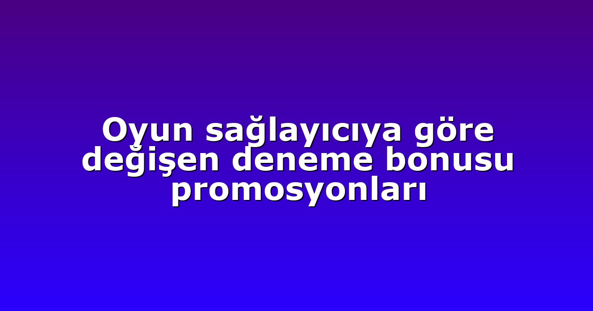 Oyun sağlayıcıya göre değişen deneme bonusu promosyonları