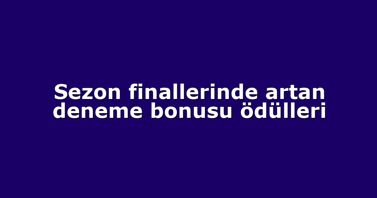 Sezon finallerinde artan deneme bonusu ödülleri