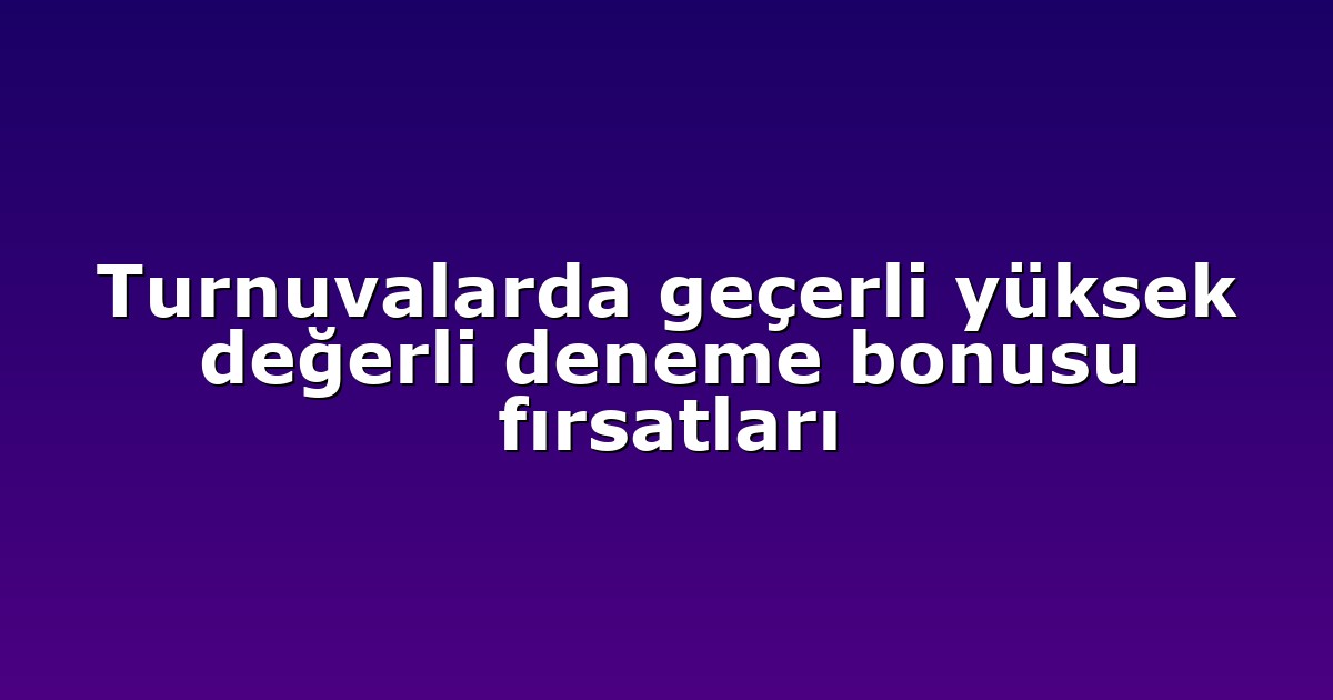Turnuvalarda geçerli yüksek değerli deneme bonusu fırsatları