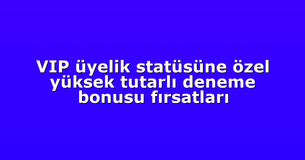 VIP üyelik statüsüne özel yüksek tutarlı deneme bonusu fırsatları