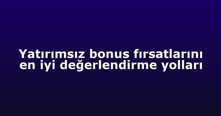 Yatırımsız bonus fırsatlarını en iyi değerlendirme yolları
