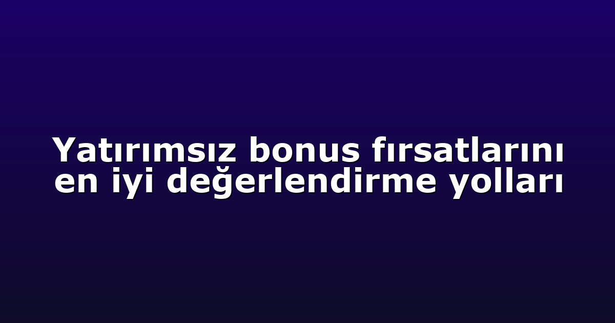 Yatırımsız bonus fırsatlarını en iyi değerlendirme yolları