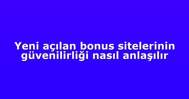 Yeni açılan bonus sitelerinin güvenilirliği nasıl anlaşılır