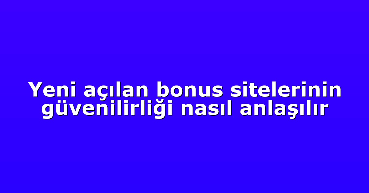 Yeni açılan bonus sitelerinin güvenilirliği nasıl anlaşılır