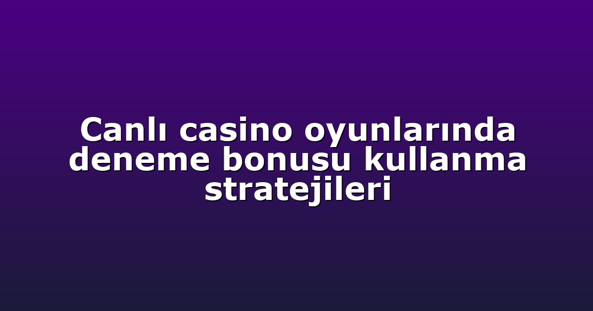 Canlı casino oyunlarında deneme bonusu kullanma stratejileri