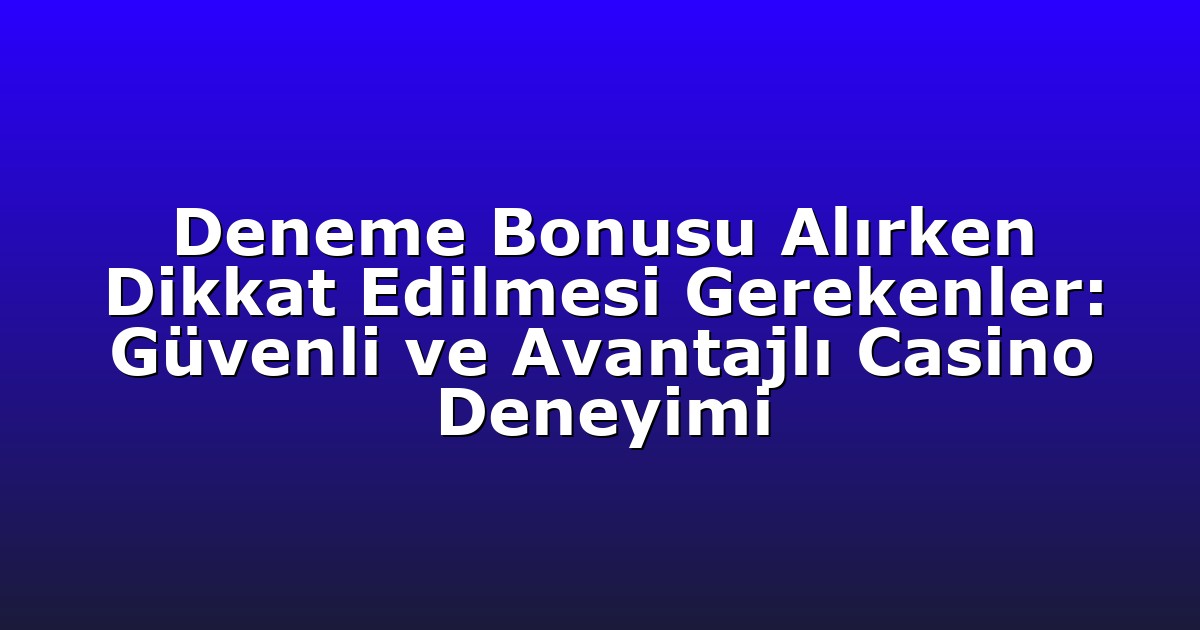 Deneme Bonusu Alırken Dikkat Edilmesi Gerekenler: Güvenli ve Avantajlı Casino Deneyimi
