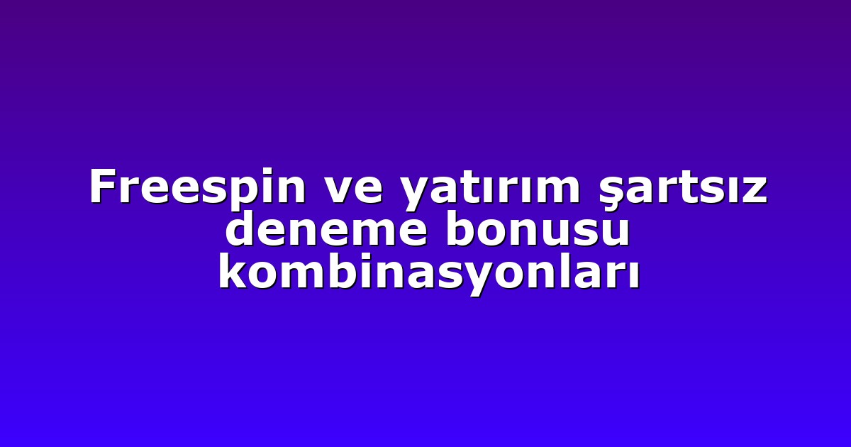 Freespin ve yatırım şartsız deneme bonusu kombinasyonları