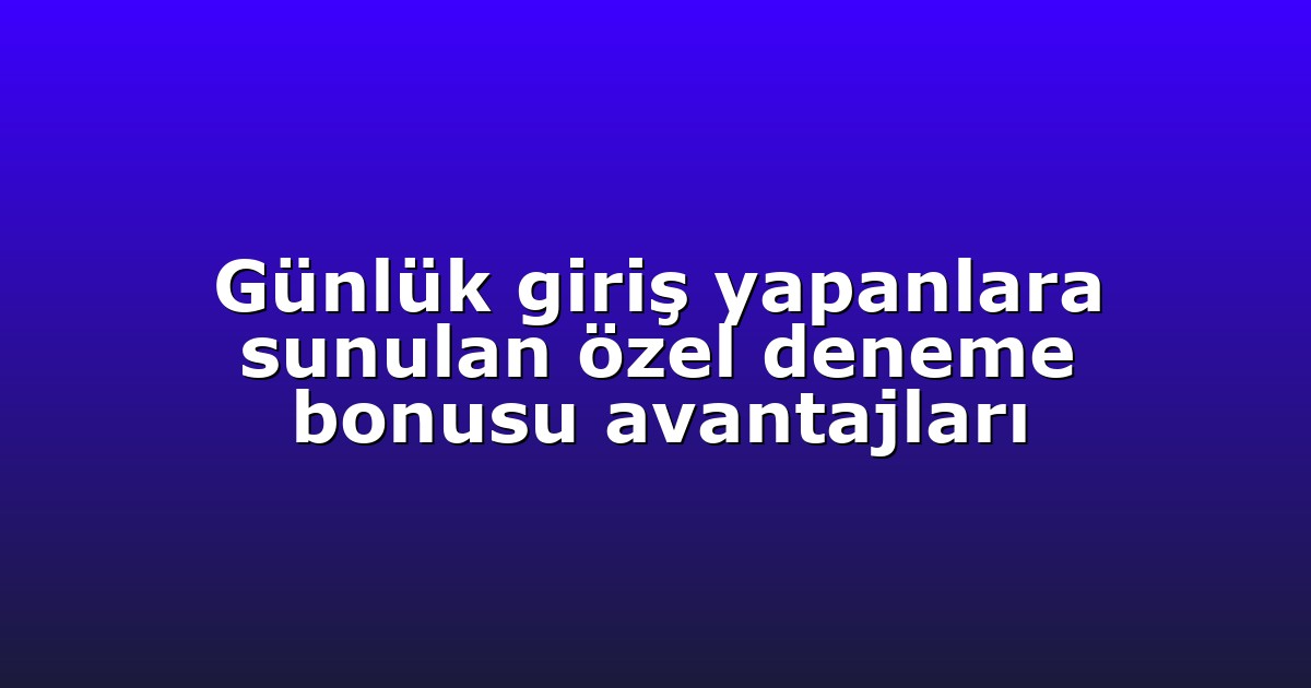 Günlük giriş yapanlara sunulan özel deneme bonusu avantajları