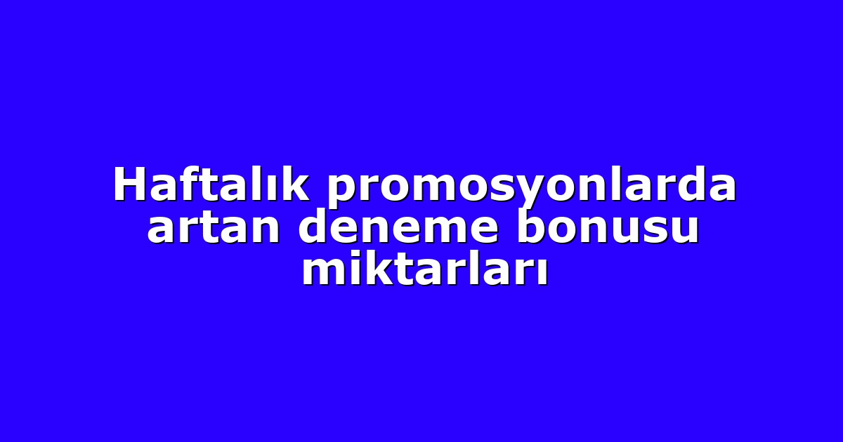 Haftalık promosyonlarda artan deneme bonusu miktarları