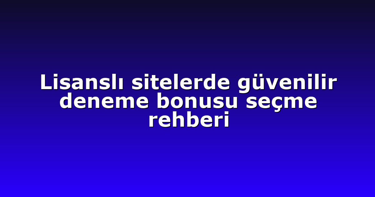 Lisanslı sitelerde güvenilir deneme bonusu seçme rehberi