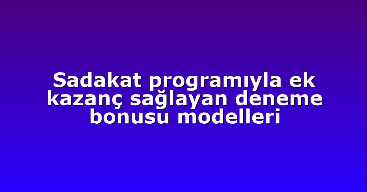 Sadakat programıyla ek kazanç sağlayan deneme bonusu modelleri