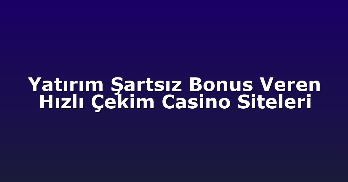 Yatırım Şartsız Bonus Veren Hızlı Çekim Casino Siteleri