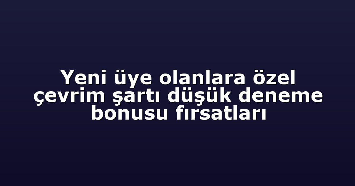 Yeni üye olanlara özel çevrim şartı düşük deneme bonusu fırsatları